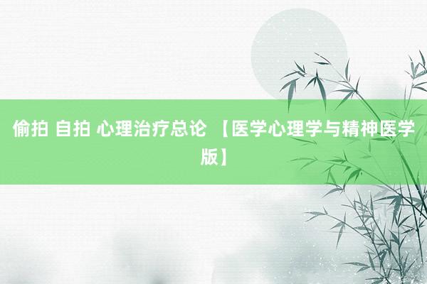 偷拍 自拍 心理治疗总论 【医学心理学与精神医学版】