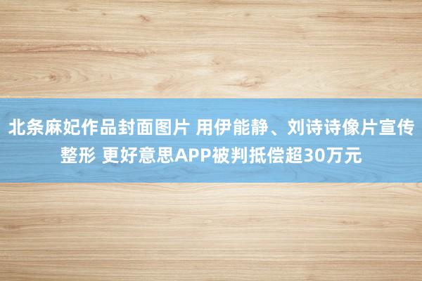 北条麻妃作品封面图片 用伊能静、刘诗诗像片宣传整形 更好意思APP被判抵偿超30万元