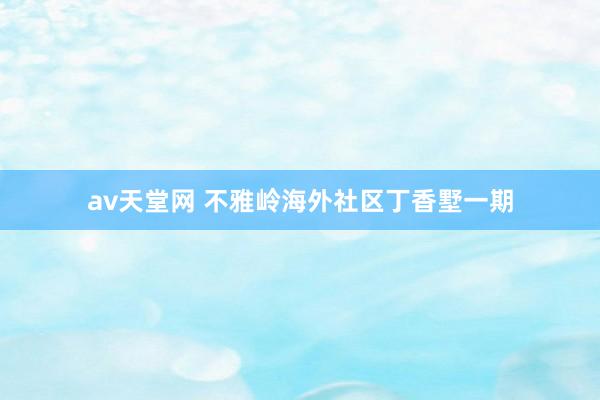 av天堂网 不雅岭海外社区丁香墅一期