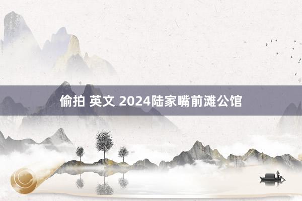 偷拍 英文 2024陆家嘴前滩公馆
