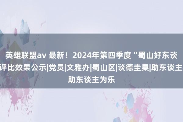 英雄联盟av 最新！2024年第四季度“蜀山好东谈主”评比效果公示|党员|文雅办|蜀山区|谈德圭臬|助东谈主为乐