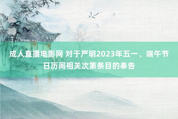 成人直播电影网 对于严明2023年五一、端午节日历间相关次第条目的奉告