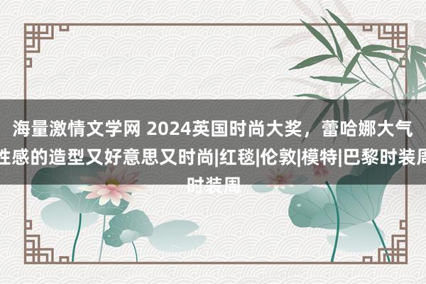 海量激情文学网 2024英国时尚大奖，蕾哈娜大气性感的造型又好意思又时尚|红毯|伦敦|模特|巴黎时装周