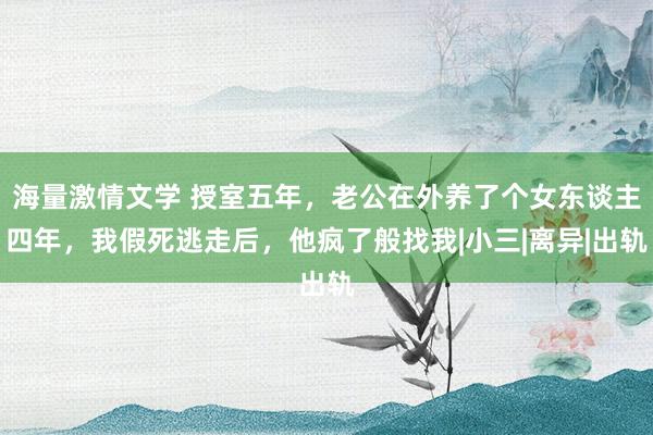 海量激情文学 授室五年，老公在外养了个女东谈主四年，我假死逃走后，他疯了般找我|小三|离异|出轨