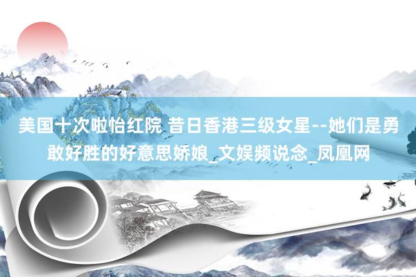 美国十次啦怡红院 昔日香港三级女星--她们是勇敢好胜的好意思娇娘_文娱频说念_凤凰网