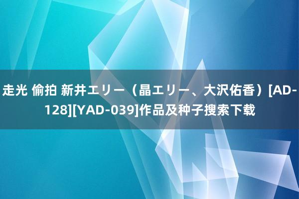 走光 偷拍 新井エリー（晶エリー、大沢佑香）[AD-128][YAD-039]作品及种子搜索下载