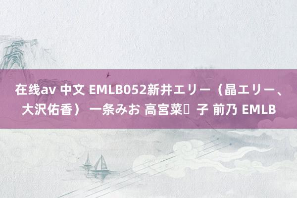 在线av 中文 EMLB052新井エリー（晶エリー、大沢佑香） 一条みお 高宮菜々子 前乃 EMLB