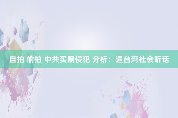 自拍 偷拍 中共买黑侵犯 分析：逼台湾社会听话