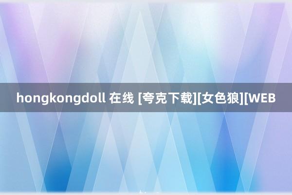 hongkongdoll 在线 [夸克下载][女色狼][WEB