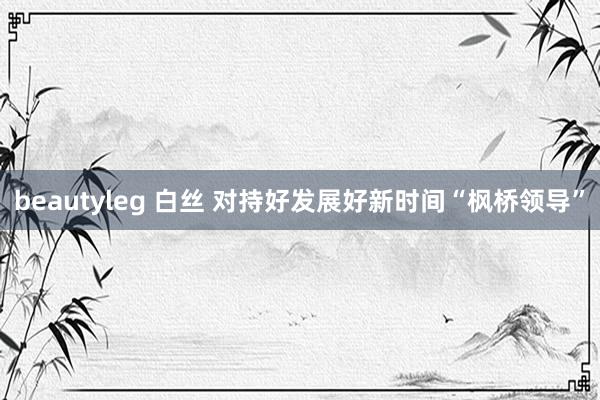 beautyleg 白丝 对持好发展好新时间“枫桥领导”