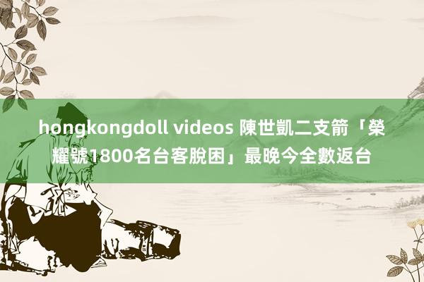 hongkongdoll videos 陳世凱二支箭「榮耀號1800名台客脫困」　最晚今全數返台