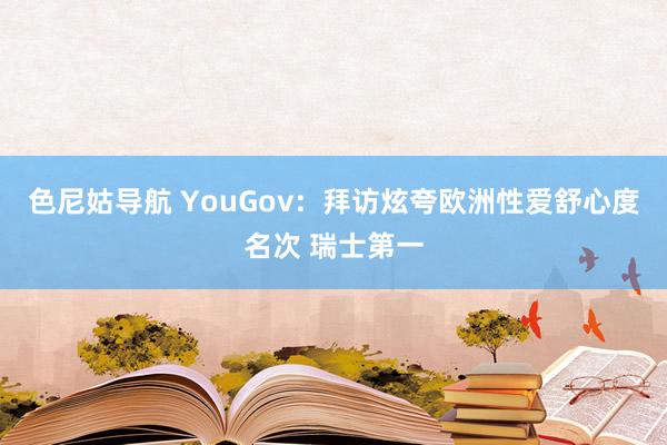 色尼姑导航 YouGov：拜访炫夸欧洲性爱舒心度名次 瑞士第一
