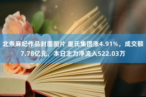 北条麻妃作品封面图片 皇氏集团涨4.91%，成交额7.78亿元，本日主力净流入522.03万