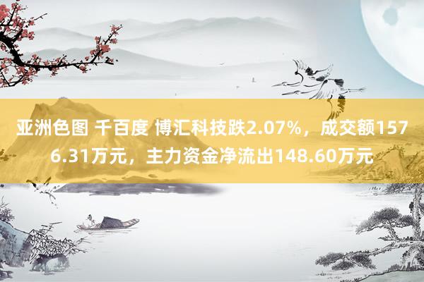 亚洲色图 千百度 博汇科技跌2.07%，成交额1576.31万元，主力资金净流出148.60万元