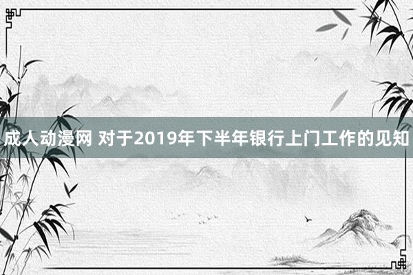 成人动漫网 对于2019年下半年银行上门工作的见知