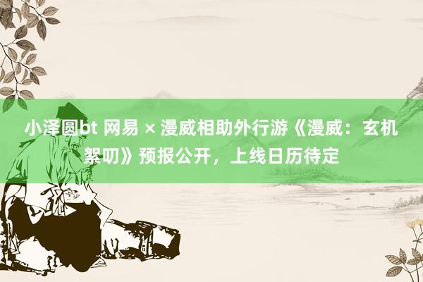 小泽圆bt 网易 × 漫威相助外行游《漫威：玄机絮叨》预报公开，上线日历待定