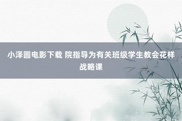 小泽圆电影下载 院指导为有关班级学生教会花样战略课