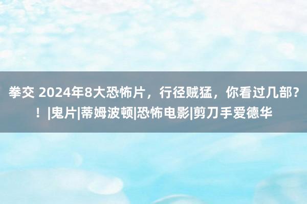 拳交 2024年8大恐怖片，行径贼猛，你看过几部？！|鬼片|蒂姆波顿|恐怖电影|剪刀手爱德华