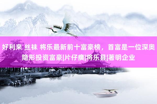 好利来 丝袜 将乐最新前十富豪榜，首富是一位深奥隐形投资富豪|片仔癀|将乐县|著明企业
