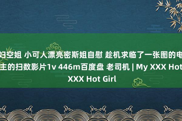 少妇空姐 小可人漂亮密斯姐自慰 趁机求临了一张图的电影和女主的扫数影片1v 446m百度盘 老司机 | My XXX Hot Girl