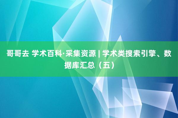 哥哥去 学术百科·采集资源 | 学术类搜索引擎、数据库汇总（五）