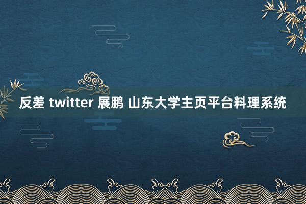 反差 twitter 展鹏 山东大学主页平台料理系统