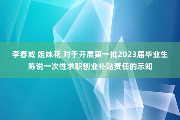李春城 姐妹花 对于开展第一批2023届毕业生陈说一次性求职创业补贴责任的示知