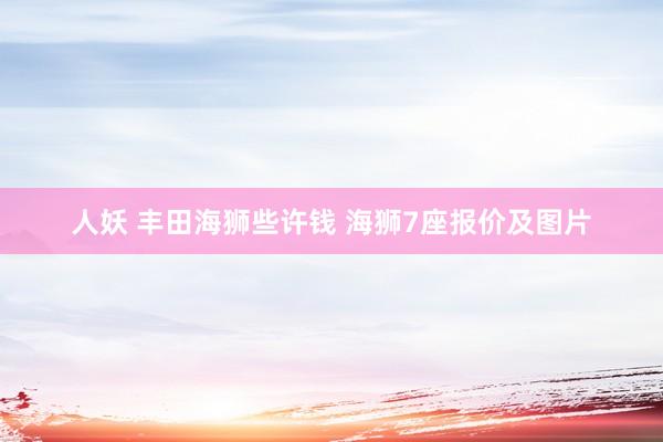 人妖 丰田海狮些许钱 海狮7座报价及图片
