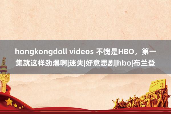 hongkongdoll videos 不愧是HBO，第一集就这样劲爆啊|迷失|好意思剧|hbo|布兰登