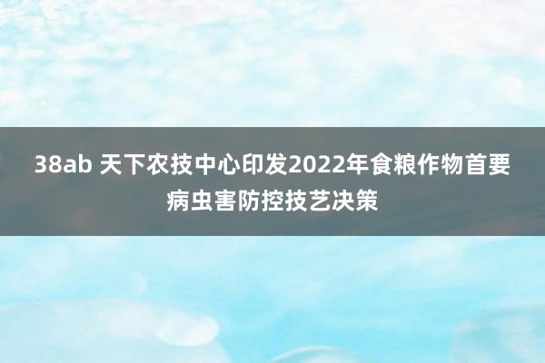 38ab 天下农技中心印发2022年食粮作物首要病虫害防控技艺决策