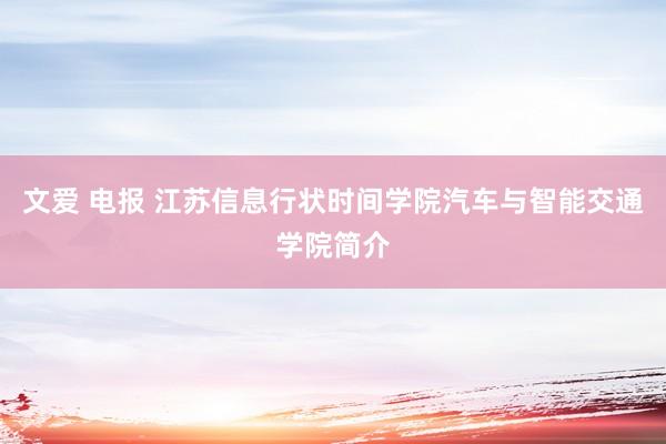 文爱 电报 江苏信息行状时间学院汽车与智能交通学院简介