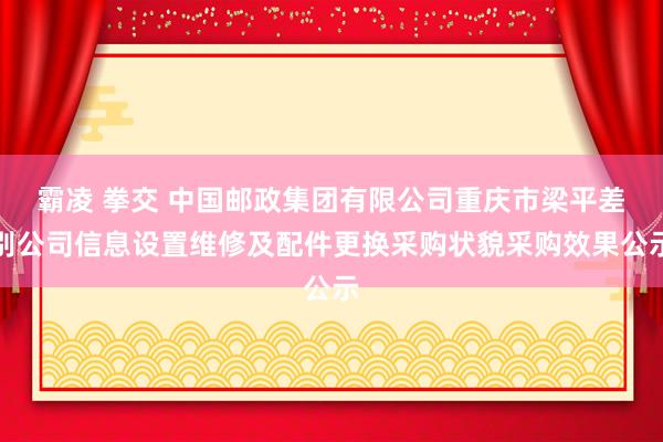 霸凌 拳交 中国邮政集团有限公司重庆市梁平差别公司信息设置维修及配件更换采购状貌采购效果公示
