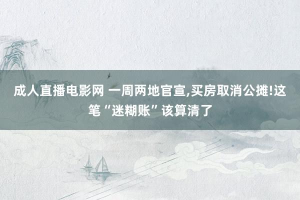 成人直播电影网 一周两地官宣，买房取消公摊!这笔“迷糊账”该算清了