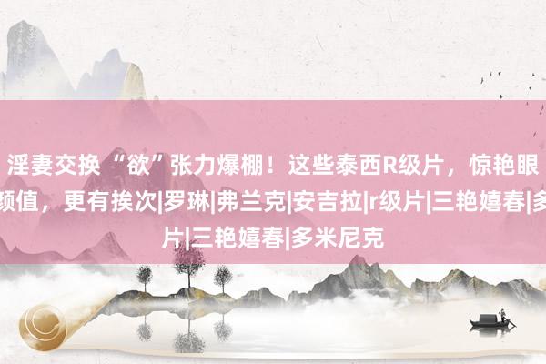 淫妻交换 “欲”张力爆棚！这些泰西R级片，惊艳眼球，有颜值，更有挨次|罗琳|弗兰克|安吉拉|r级片|三艳嬉春|多米尼克