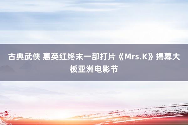 古典武侠 惠英红终末一部打片《Mrs.K》揭幕大板亚洲电影节