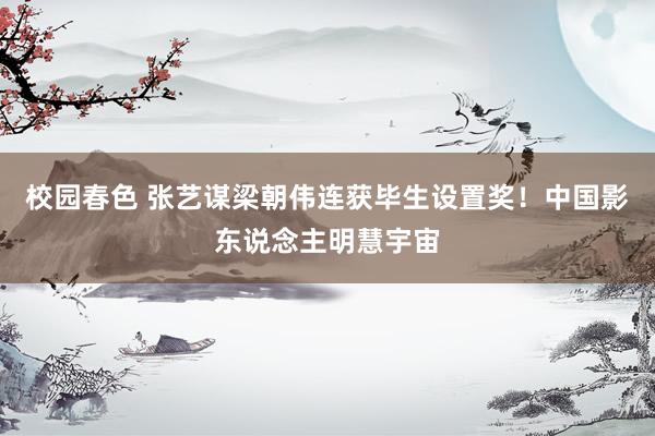 校园春色 张艺谋梁朝伟连获毕生设置奖！中国影东说念主明慧宇宙