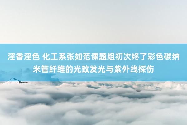 淫香淫色 化工系张如范课题组初次终了彩色碳纳米管纤维的光致发光与紫外线探伤