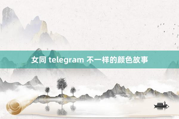 女同 telegram 不一样的颜色故事