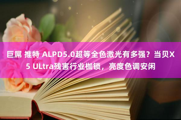 巨屌 推特 ALPD5.0超等全色激光有多强？当贝X5 ULtra残害行业枷锁，亮度色调安闲