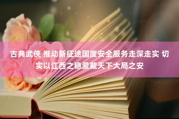 古典武侠 推动新征途国度安全服务走深走实 切实以江西之稳爱戴天下大局之安