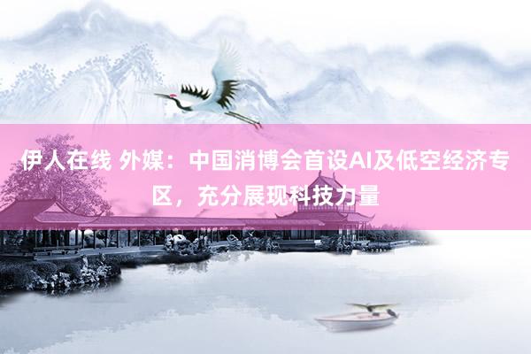 伊人在线 外媒：中国消博会首设AI及低空经济专区，充分展现科技力量