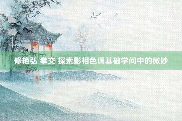 修艳弘 拳交 探索影相色调基础学问中的微妙