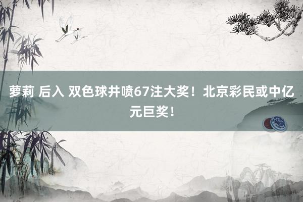 萝莉 后入 双色球井喷67注大奖！北京彩民或中亿元巨奖！