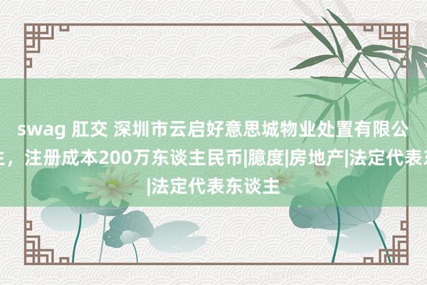 swag 肛交 深圳市云启好意思城物业处置有限公司诞生，注册成本200万东谈主民币|臆度|房地产|法定代表东谈主