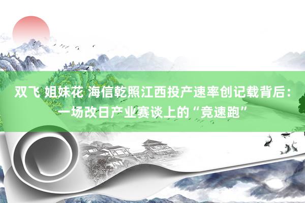 双飞 姐妹花 海信乾照江西投产速率创记载背后：一场改日产业赛谈上的“竞速跑”