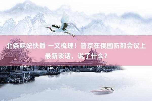 北条麻妃快播 一文梳理！普京在俄国防部会议上最新谈话，说了什么？