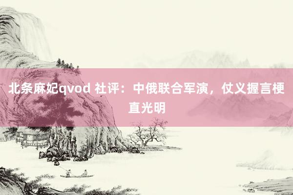 北条麻妃qvod 社评：中俄联合军演，仗义握言梗直光明