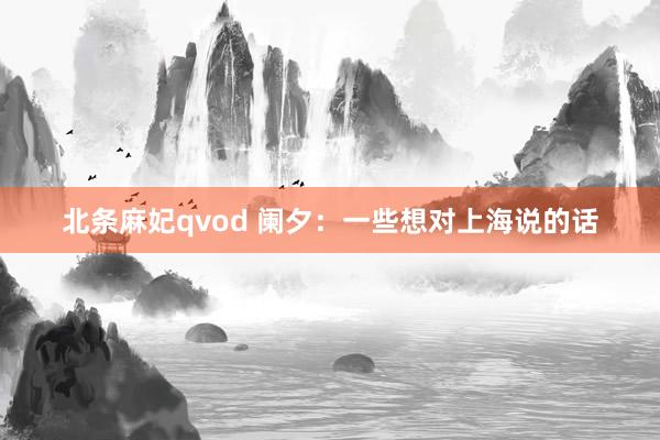 北条麻妃qvod 阑夕：一些想对上海说的话
