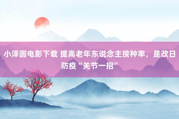小泽圆电影下载 提高老年东说念主接种率，是改日防疫“关节一招”