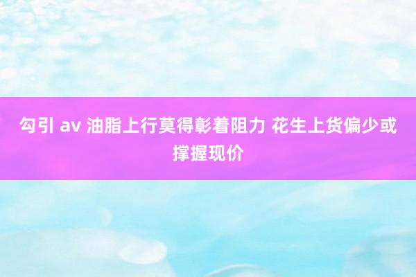 勾引 av 油脂上行莫得彰着阻力 花生上货偏少或撑握现价